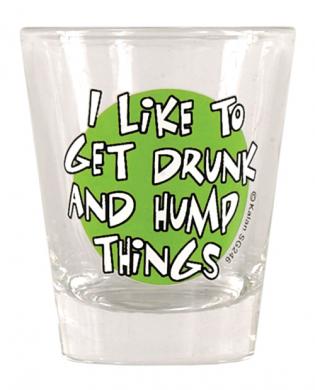 Shot glass, i like to get drunk and hump things